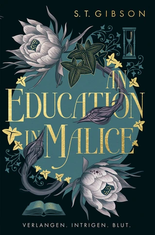 Buchcover von „An Education in Malice“ von S. T. Gibson: Dunkelgrüner Hintergrund mit goldener Schrift, umrankt von dunklen Blüten, Blättern und einer Sanduhr. Unten ein offenes Buch. Slogan: „Verlangen. Intrigen. Blut.“ Gothic Dark Academia mit femininer Spannung.